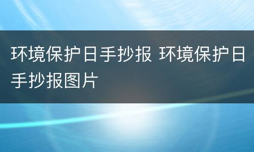 环境保护日手抄报 环境保护日手抄报图片