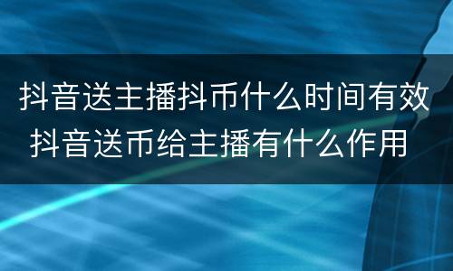 抖音送主播抖币什么时间有效 抖音送币给主播有什么作用