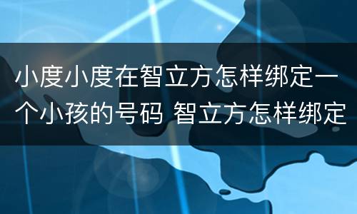 小度小度在智立方怎样绑定一个小孩的号码 智立方怎样绑定小孩的号码