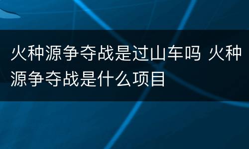 火种源争夺战是过山车吗 火种源争夺战是什么项目