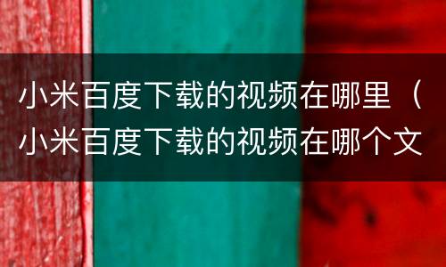 小米百度下载的视频在哪里（小米百度下载的视频在哪个文件夹）