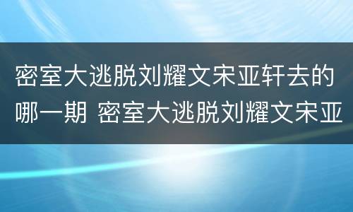 密室大逃脱刘耀文宋亚轩去的哪一期 密室大逃脱刘耀文宋亚轩去的哪几期