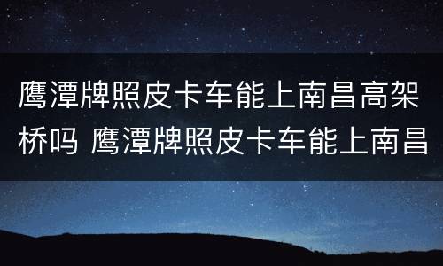 鹰潭牌照皮卡车能上南昌高架桥吗 鹰潭牌照皮卡车能上南昌高架桥吗今天