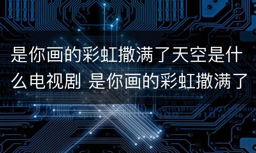 是你画的彩虹撒满了天空是什么电视剧 是你画的彩虹撒满了天空是什么电视剧的主题曲