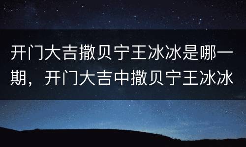 开门大吉撒贝宁王冰冰是哪一期，开门大吉中撒贝宁王冰冰是在哪一期