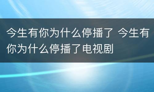 今生有你为什么停播了 今生有你为什么停播了电视剧