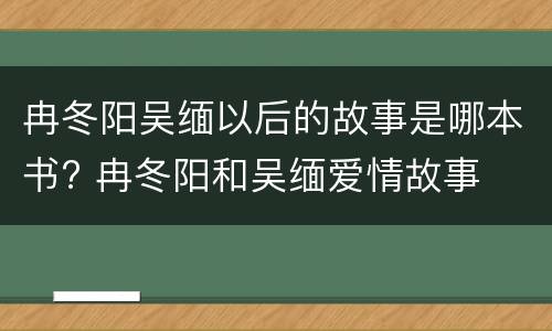 冉冬阳吴缅以后的故事是哪本书? 冉冬阳和吴缅爱情故事