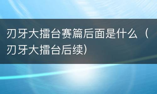 刃牙大擂台赛篇后面是什么（刃牙大擂台后续）