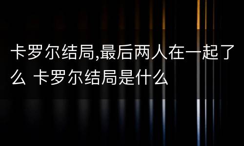 卡罗尔结局,最后两人在一起了么 卡罗尔结局是什么