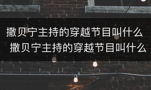 撒贝宁主持的穿越节目叫什么 撒贝宁主持的穿越节目叫什么名字