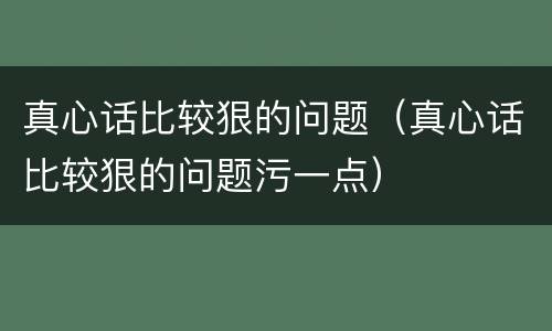 真心话比较狠的问题（真心话比较狠的问题污一点）