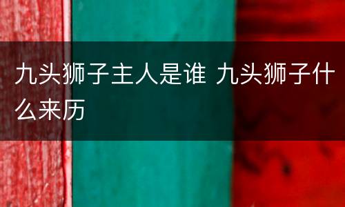 九头狮子主人是谁 九头狮子什么来历