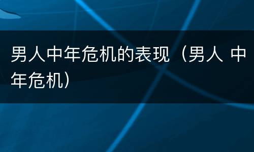 男人中年危机的表现（男人 中年危机）