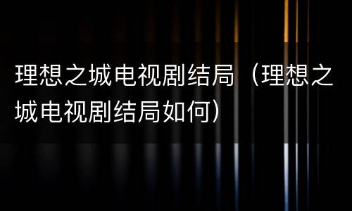 理想之城电视剧结局（理想之城电视剧结局如何）