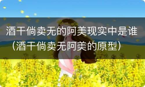 酒干倘卖无的阿美现实中是谁（酒干倘卖无阿美的原型）