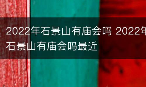 2022年石景山有庙会吗 2022年石景山有庙会吗最近