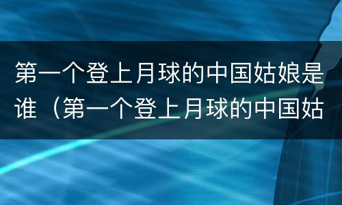 第一个登上月球的中国姑娘是谁（第一个登上月球的中国姑娘是谁? 开始抢答）