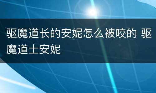 驱魔道长的安妮怎么被咬的 驱魔道士安妮