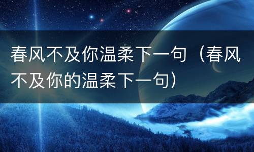 春风不及你温柔下一句（春风不及你的温柔下一句）