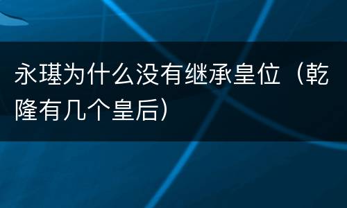 永璂为什么没有继承皇位（乾隆有几个皇后）