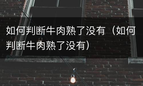 如何判断牛肉熟了没有（如何判断牛肉熟了没有）