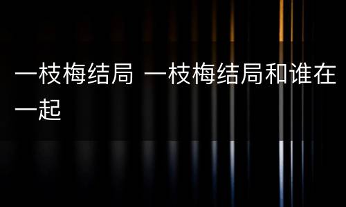 一枝梅结局 一枝梅结局和谁在一起