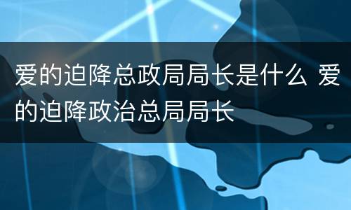 爱的迫降总政局局长是什么 爱的迫降政治总局局长