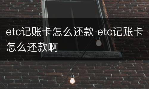 etc记账卡怎么还款 etc记账卡怎么还款啊