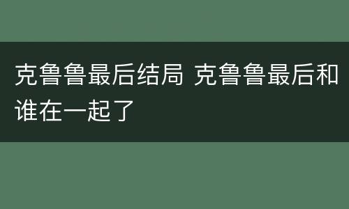 克鲁鲁最后结局 克鲁鲁最后和谁在一起了