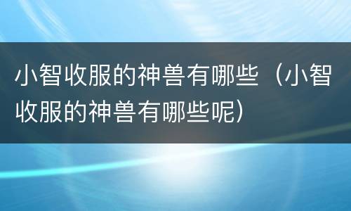 小智收服的神兽有哪些（小智收服的神兽有哪些呢）