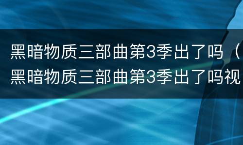 黑暗物质三部曲第3季出了吗（黑暗物质三部曲第3季出了吗视频）