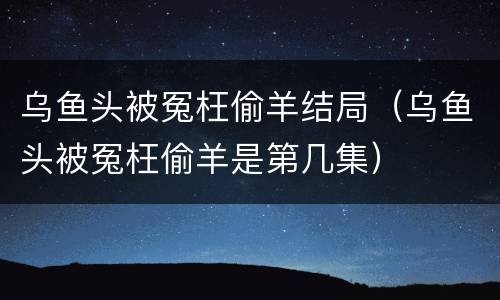 乌鱼头被冤枉偷羊结局（乌鱼头被冤枉偷羊是第几集）