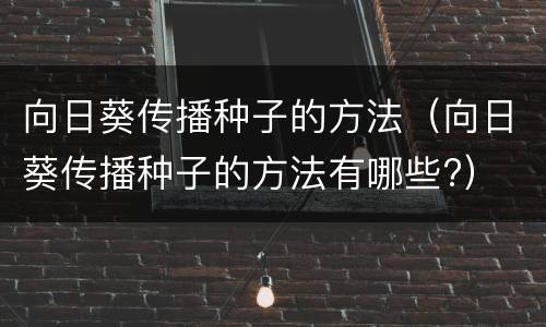 向日葵传播种子的方法（向日葵传播种子的方法有哪些?）