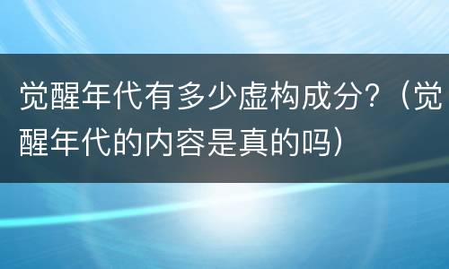 觉醒年代有多少虚构成分?（觉醒年代的内容是真的吗）