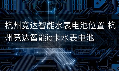 杭州竞达智能水表电池位置 杭州竞达智能ic卡水表电池