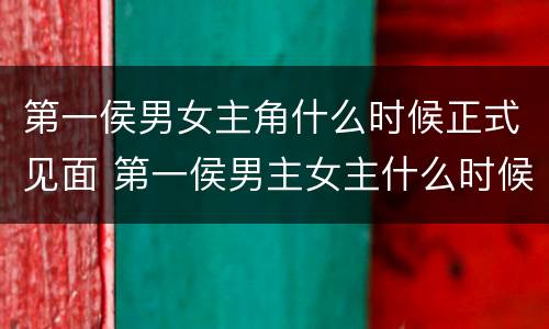 第一侯男女主角什么时候正式见面 第一侯男主女主什么时候见面