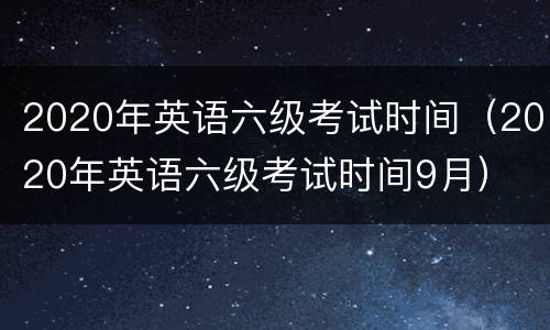 2020年英语六级考试时间（2020年英语六级考试时间9月）