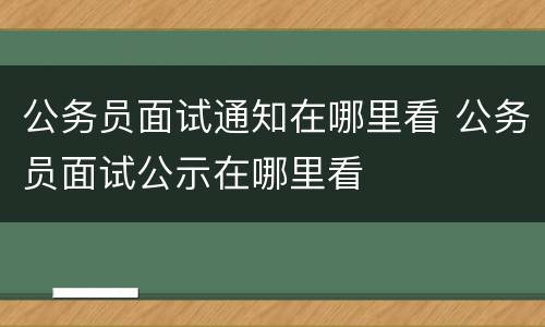 公务员面试通知在哪里看 公务员面试公示在哪里看