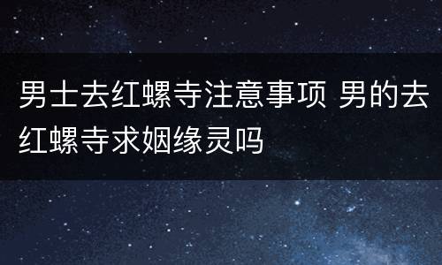 男士去红螺寺注意事项 男的去红螺寺求姻缘灵吗