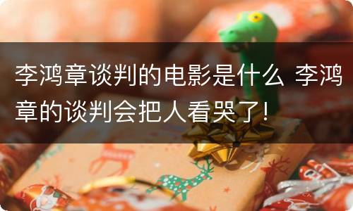 李鸿章谈判的电影是什么 李鸿章的谈判会把人看哭了!