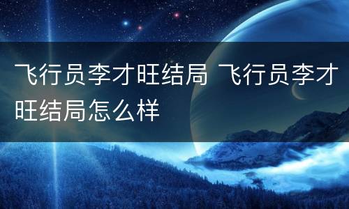 飞行员李才旺结局 飞行员李才旺结局怎么样