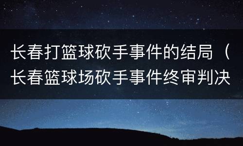 长春打篮球砍手事件的结局（长春篮球场砍手事件终审判决）