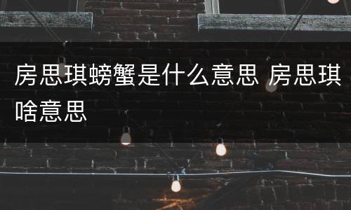 房思琪螃蟹是什么意思 房思琪啥意思