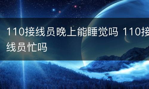 110接线员晚上能睡觉吗 110接线员忙吗