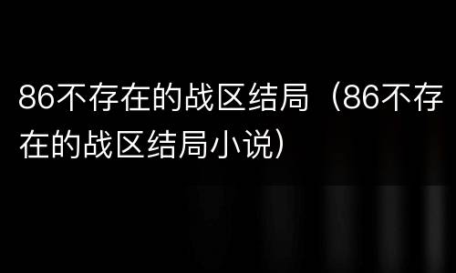 86不存在的战区结局（86不存在的战区结局小说）