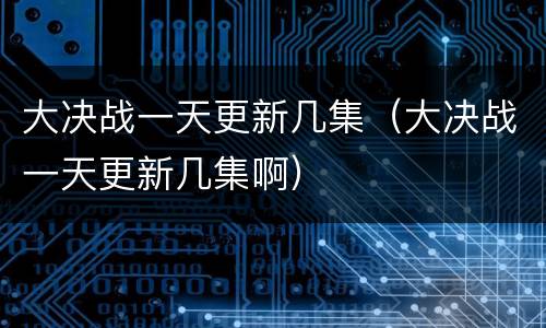 大决战一天更新几集（大决战一天更新几集啊）