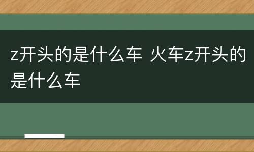 z开头的是什么车 火车z开头的是什么车