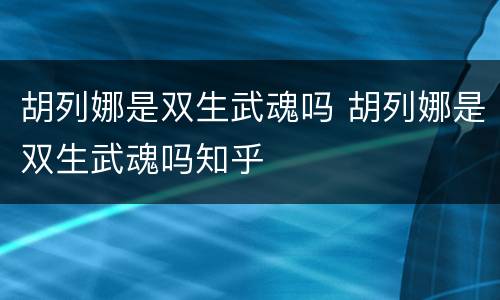 胡列娜是双生武魂吗 胡列娜是双生武魂吗知乎