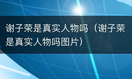 谢子荣是真实人物吗（谢子荣是真实人物吗图片）