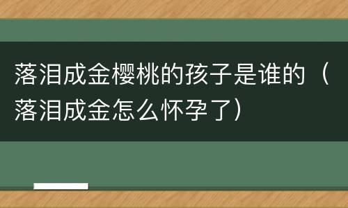 落泪成金樱桃的孩子是谁的（落泪成金怎么怀孕了）